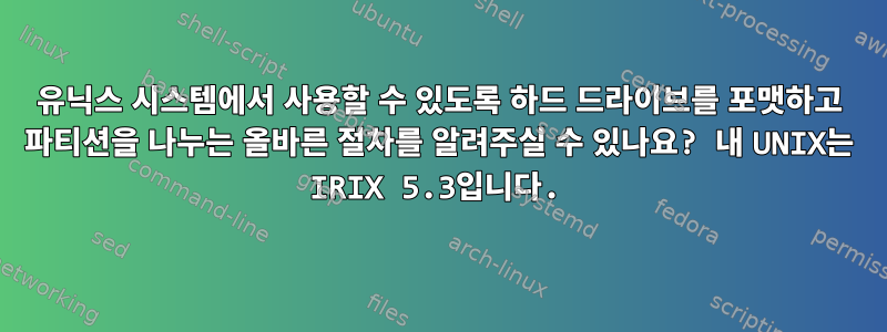 유닉스 시스템에서 사용할 수 있도록 하드 드라이브를 포맷하고 파티션을 나누는 올바른 절차를 알려주실 수 있나요? 내 UNIX는 IRIX 5.3입니다.