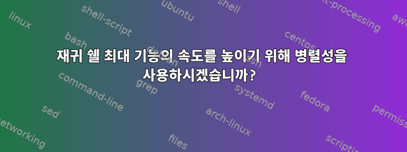 재귀 쉘 최대 기능의 속도를 높이기 위해 병렬성을 사용하시겠습니까?