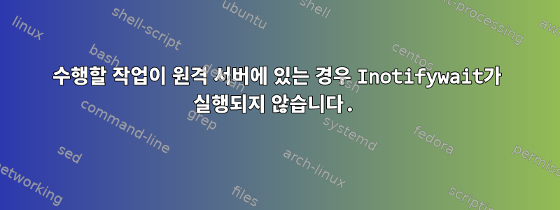 수행할 작업이 원격 서버에 있는 경우 Inotifywait가 실행되지 않습니다.