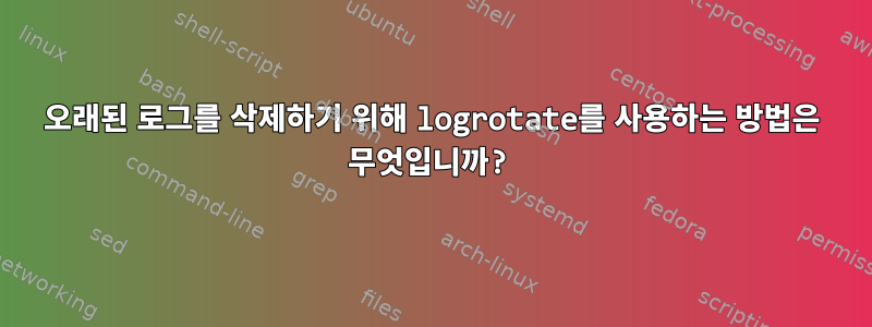 오래된 로그를 삭제하기 위해 logrotate를 사용하는 방법은 무엇입니까?