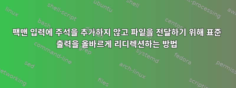 팩맨 입력에 주석을 추가하지 않고 파일을 전달하기 위해 표준 출력을 올바르게 리디렉션하는 방법