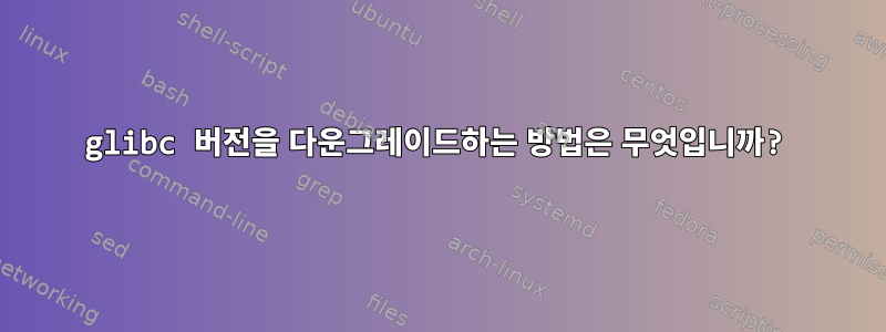 glibc 버전을 다운그레이드하는 방법은 무엇입니까?