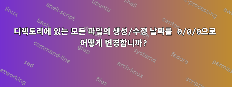 디렉토리에 있는 모든 파일의 생성/수정 날짜를 0/0/0으로 어떻게 변경합니까?