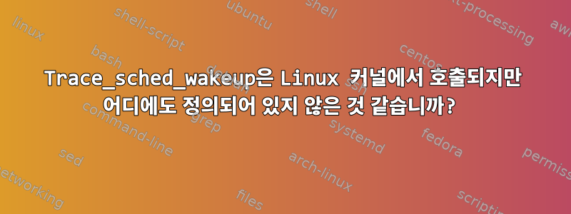 Trace_sched_wakeup은 Linux 커널에서 호출되지만 어디에도 정의되어 있지 않은 것 같습니까?