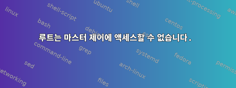 루트는 마스터 제어에 액세스할 수 없습니다.