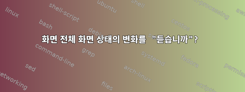 화면 전체 화면 상태의 변화를 "듣습니까"?