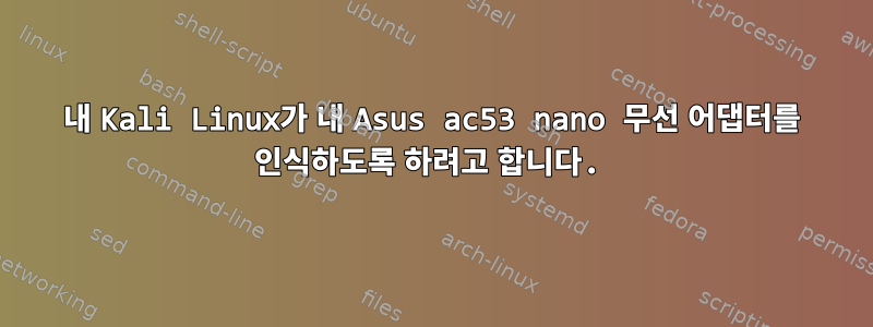 내 Kali Linux가 내 Asus ac53 nano 무선 어댑터를 인식하도록 하려고 합니다.