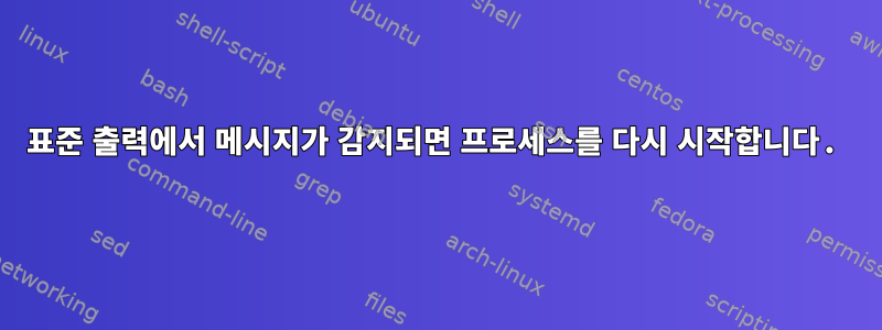 표준 출력에서 ​​메시지가 감지되면 프로세스를 다시 시작합니다.