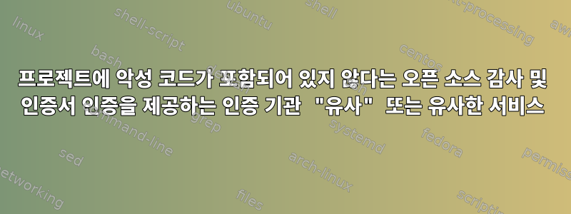 프로젝트에 악성 코드가 포함되어 있지 않다는 오픈 소스 감사 및 인증서 인증을 제공하는 인증 기관 "유사" 또는 유사한 서비스