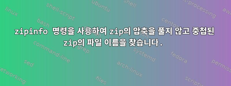 zipinfo 명령을 사용하여 zip의 압축을 풀지 않고 중첩된 zip의 파일 이름을 찾습니다.