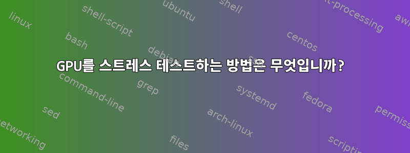 GPU를 스트레스 테스트하는 방법은 무엇입니까?