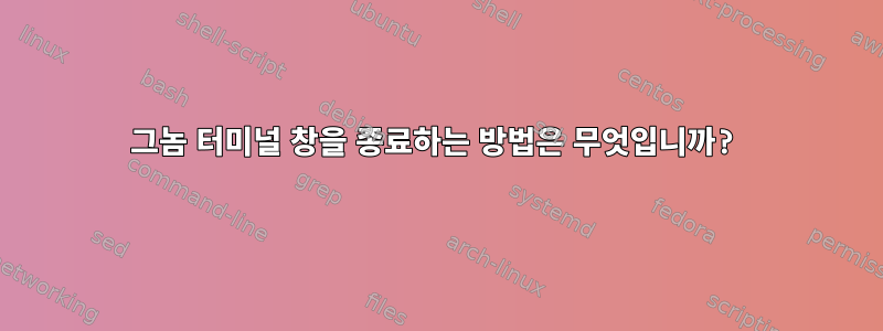 그놈 터미널 창을 종료하는 방법은 무엇입니까?