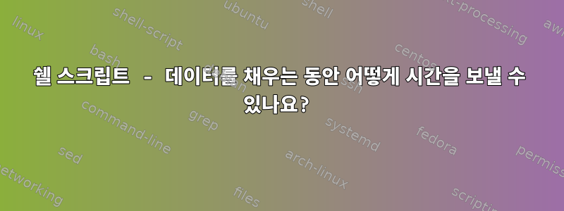 쉘 스크립트 - 데이터를 채우는 동안 어떻게 시간을 보낼 수 있나요?