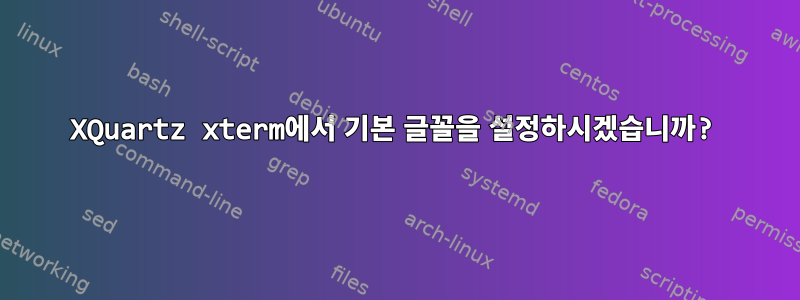 XQuartz xterm에서 기본 글꼴을 설정하시겠습니까?