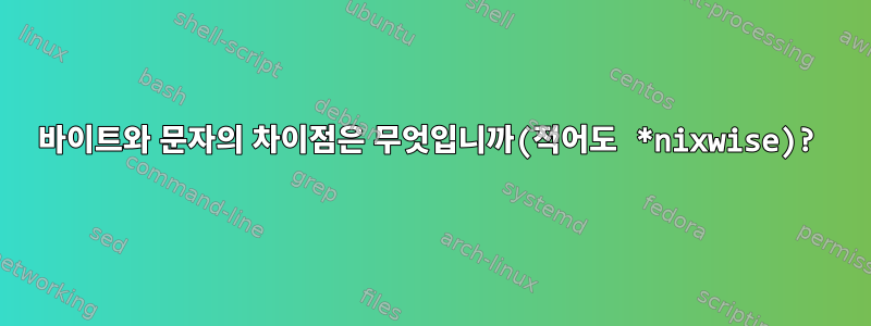 바이트와 ​​문자의 차이점은 무엇입니까(적어도 *nixwise)?