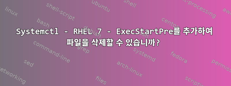 Systemctl - RHEL 7 - ExecStartPre를 추가하여 파일을 삭제할 수 있습니까?