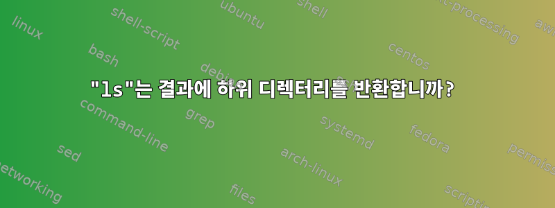 "ls"는 결과에 하위 디렉터리를 반환합니까?