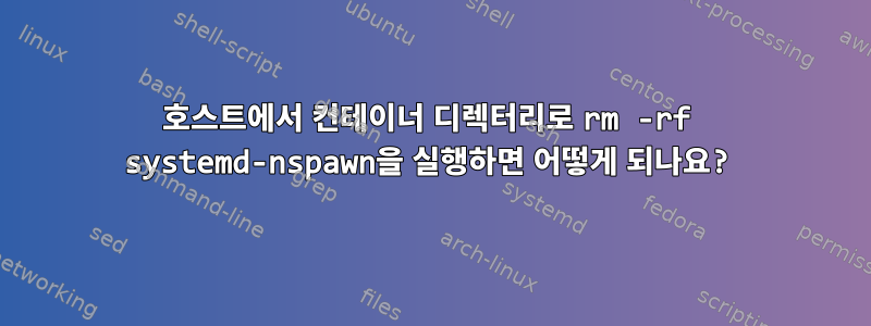 호스트에서 컨테이너 디렉터리로 rm -rf systemd-nspawn을 실행하면 어떻게 되나요?