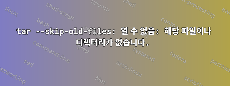 tar --skip-old-files: 열 수 없음: 해당 파일이나 디렉터리가 없습니다.