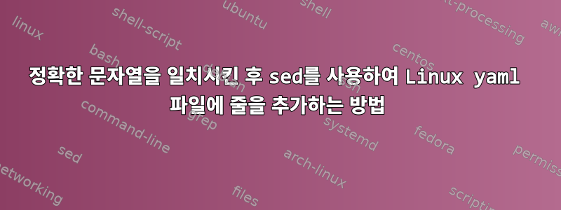 정확한 문자열을 일치시킨 후 sed를 사용하여 Linux yaml 파일에 줄을 추가하는 방법