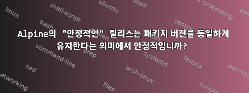 Alpine의 "안정적인" 릴리스는 패키지 버전을 동일하게 유지한다는 의미에서 안정적입니까?