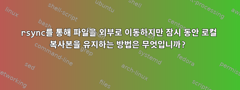 rsync를 통해 파일을 외부로 이동하지만 잠시 동안 로컬 복사본을 유지하는 방법은 무엇입니까?