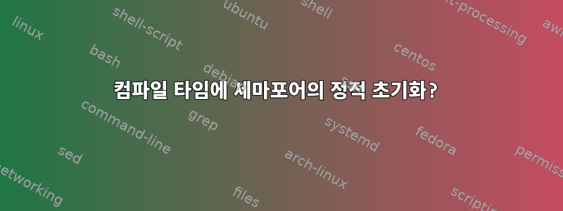 컴파일 타임에 세마포어의 정적 초기화?