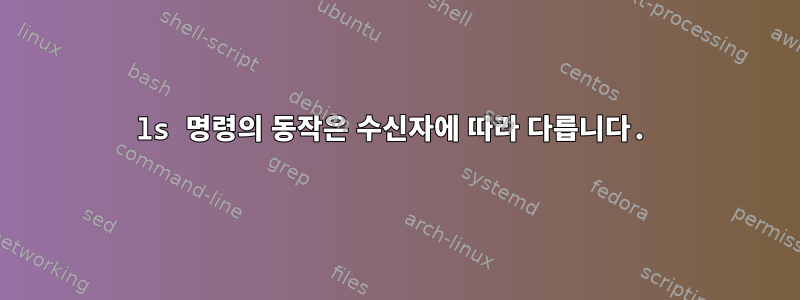 ls 명령의 동작은 수신자에 따라 다릅니다.