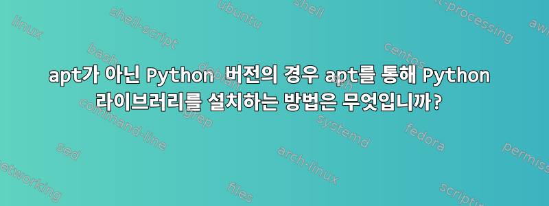 apt가 아닌 Python 버전의 경우 apt를 통해 Python 라이브러리를 설치하는 방법은 무엇입니까?