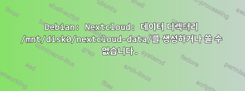 Debian: Nextcloud: 데이터 디렉터리 /mnt/disk0/nextcloud-data/를 생성하거나 쓸 수 없습니다.