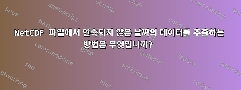 NetCDF 파일에서 연속되지 않은 날짜의 데이터를 추출하는 방법은 무엇입니까?