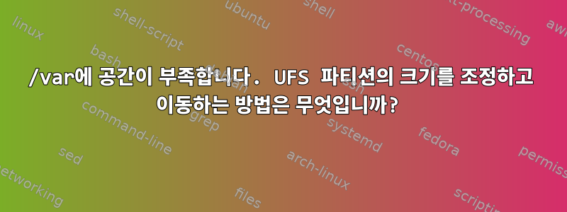 /var에 공간이 부족합니다. UFS 파티션의 크기를 조정하고 이동하는 방법은 무엇입니까?