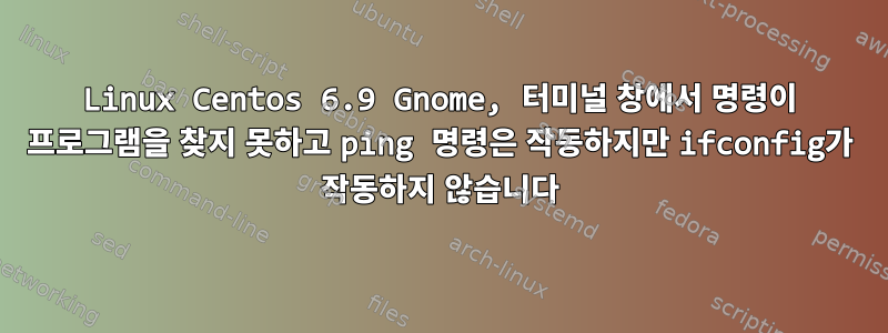 Linux Centos 6.9 Gnome, 터미널 창에서 명령이 프로그램을 찾지 못하고 ping 명령은 작동하지만 ifconfig가 작동하지 않습니다