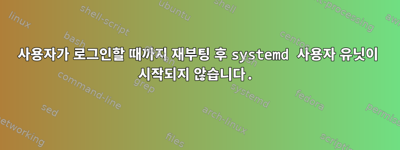 사용자가 로그인할 때까지 재부팅 후 systemd 사용자 유닛이 시작되지 않습니다.