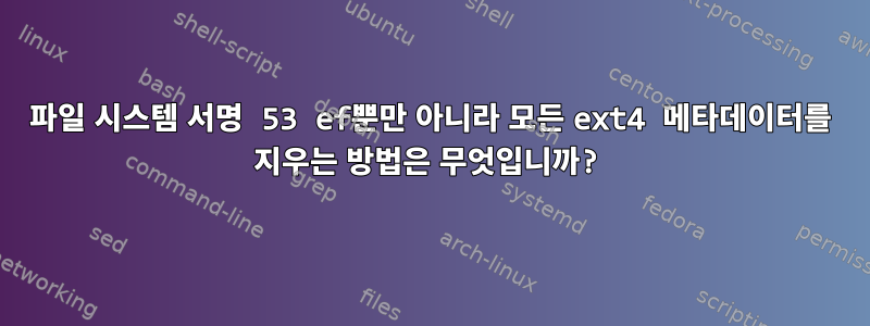 파일 시스템 서명 53 ef뿐만 아니라 모든 ext4 메타데이터를 지우는 방법은 무엇입니까?