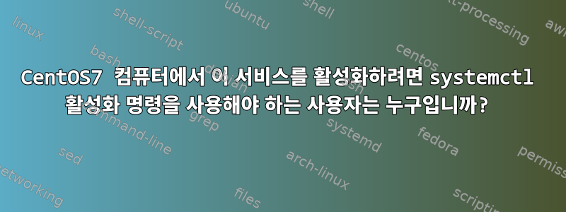 CentOS7 컴퓨터에서 이 서비스를 활성화하려면 systemctl 활성화 명령을 사용해야 하는 사용자는 누구입니까?