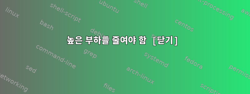 높은 부하를 줄여야 함 [닫기]