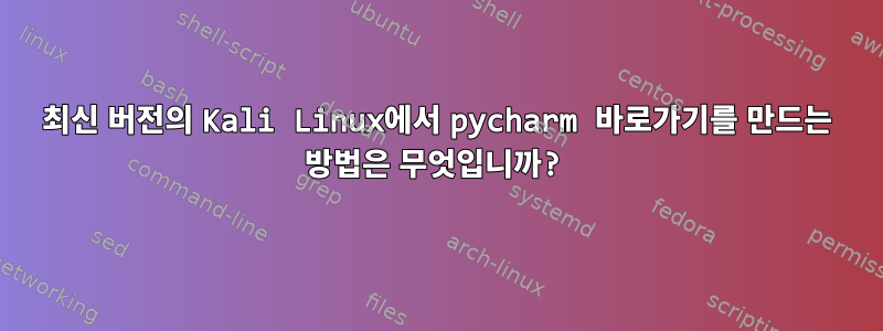 최신 버전의 Kali Linux에서 pycharm 바로가기를 만드는 방법은 무엇입니까?