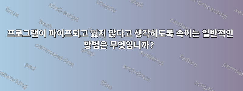 프로그램이 파이프되고 있지 않다고 생각하도록 속이는 일반적인 방법은 무엇입니까?