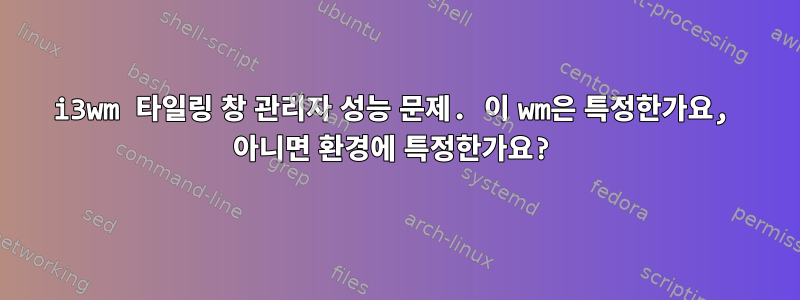 i3wm 타일링 창 관리자 성능 문제. 이 wm은 특정한가요, 아니면 환경에 특정한가요?