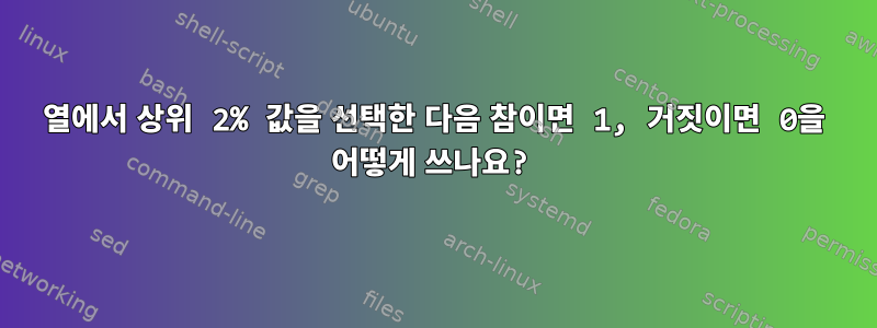 열에서 상위 2% 값을 선택한 다음 참이면 1, 거짓이면 0을 어떻게 쓰나요?