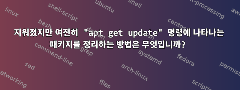 지워졌지만 여전히 "apt get update" 명령에 나타나는 패키지를 정리하는 방법은 무엇입니까?