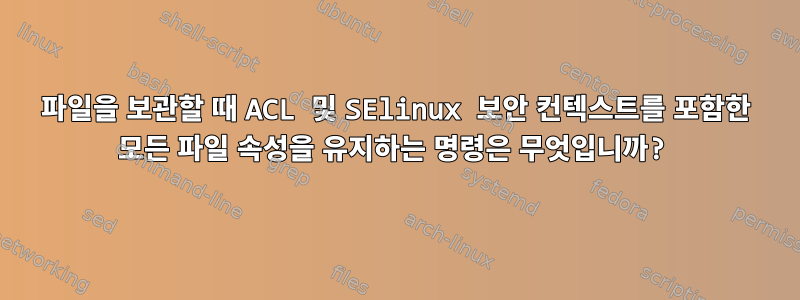 파일을 보관할 때 ACL 및 SElinux 보안 컨텍스트를 포함한 모든 파일 속성을 유지하는 명령은 무엇입니까?