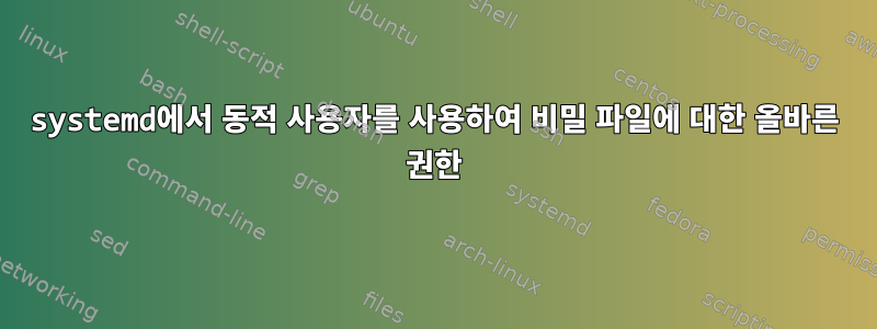 systemd에서 동적 사용자를 사용하여 비밀 파일에 대한 올바른 권한