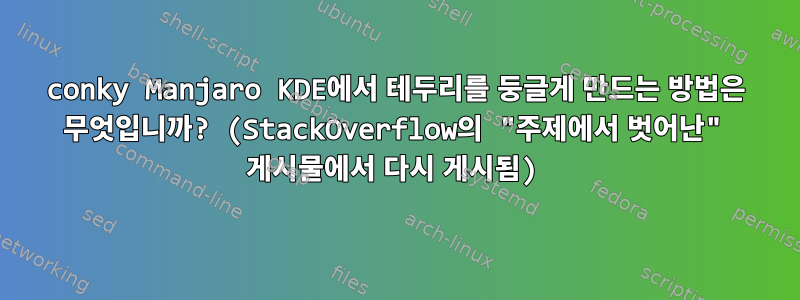 conky Manjaro KDE에서 테두리를 둥글게 만드는 방법은 무엇입니까? (StackOverflow의 "주제에서 벗어난" 게시물에서 다시 게시됨)