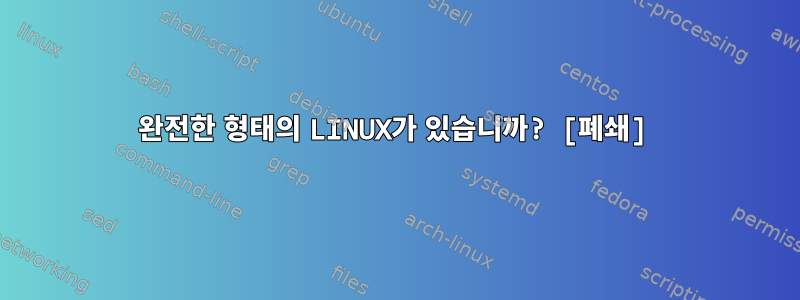 완전한 형태의 LINUX가 있습니까? [폐쇄]