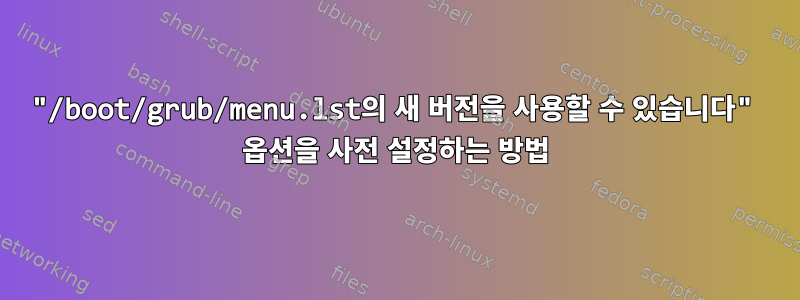 "/boot/grub/menu.lst의 새 버전을 사용할 수 있습니다" 옵션을 사전 설정하는 방법