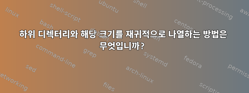 하위 디렉터리와 해당 크기를 재귀적으로 나열하는 방법은 무엇입니까?