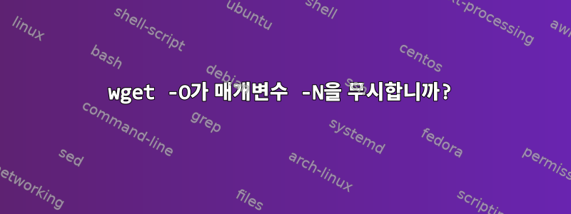 wget -O가 매개변수 -N을 무시합니까?