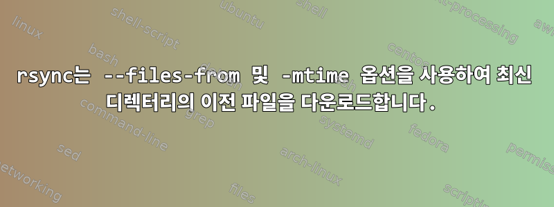 rsync는 --files-from 및 -mtime 옵션을 사용하여 최신 디렉터리의 이전 파일을 다운로드합니다.